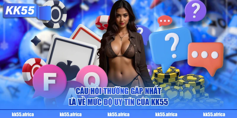 Câu hỏi thường gặp nhất là về mức độ uy tín của KK55