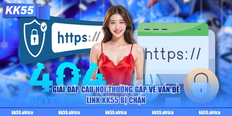 Giải đáp câu hỏi thường gặp về vấn đề link KK55 bị chặn
